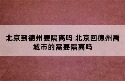 北京到德州要隔离吗 北京回德州禹城市的需要隔离吗